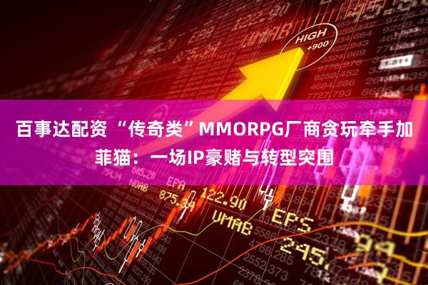 百事达配资 “传奇类”MMORPG厂商贪玩牵手加菲猫：一场IP豪赌与转型突围