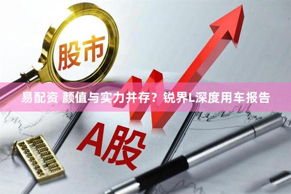 易配资 颜值与实力并存？锐界L深度用车报告