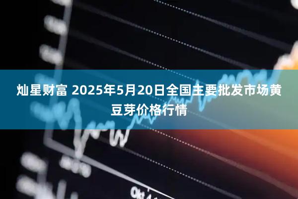灿星财富 2025年5月20日全国主要批发市场黄豆芽价格行情