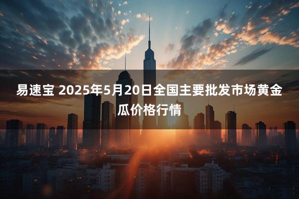 易速宝 2025年5月20日全国主要批发市场黄金瓜价格行情