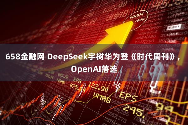 658金融网 DeepSeek宇树华为登《时代周刊》, OpenAI落选