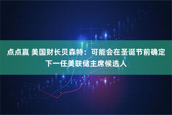 点点赢 美国财长贝森特：可能会在圣诞节前确定下一任美联储主席候选人