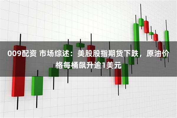009配资 市场综述：美股股指期货下跌，原油价格每桶飙升逾1美元