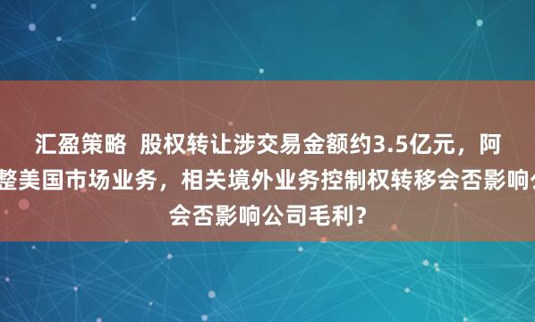 汇盈策略  股权转让涉交易金额约3.5亿元，阿特斯拟调整美国市场业务，相关境外业务控制权转移会否影响公司毛利？
