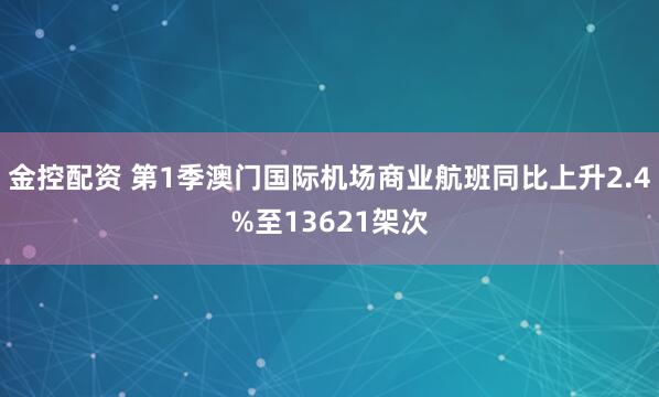 金控配资 第1季澳门国际机场商业航班同比上升2.4%至13621架次