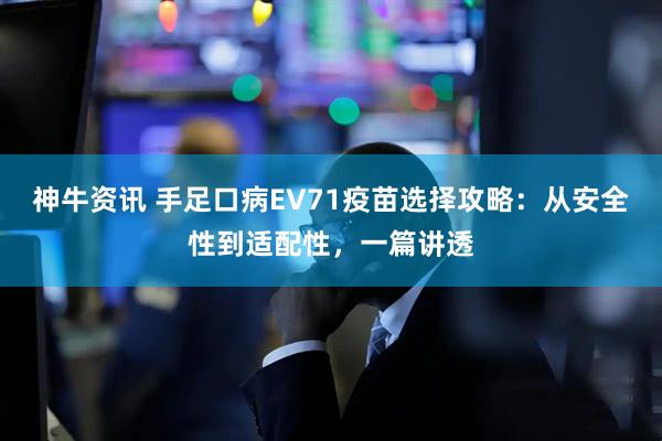 神牛资讯 手足口病EV71疫苗选择攻略：从安全性到适配性，一篇讲透