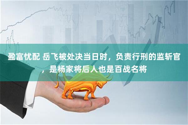 盈富忧配 岳飞被处决当日时，负责行刑的监斩官，是杨家将后人也是百战名将
