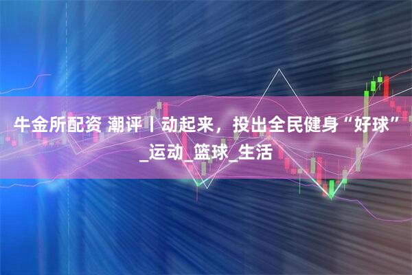 牛金所配资 潮评丨动起来，投出全民健身“好球”_运动_篮球_生活