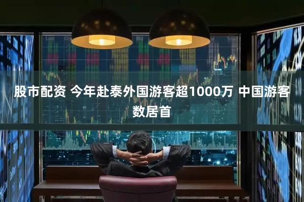 股市配资 今年赴泰外国游客超1000万 中国游客数居首