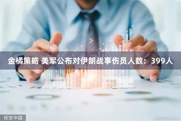 金橘策略 美军公布对伊朗战事伤员人数：399人